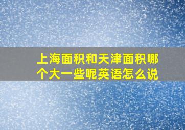 上海面积和天津面积哪个大一些呢英语怎么说