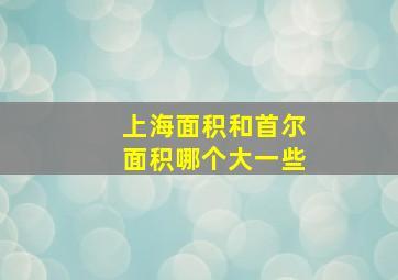 上海面积和首尔面积哪个大一些