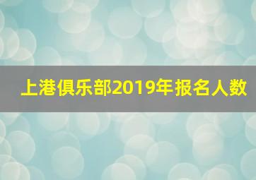 上港俱乐部2019年报名人数