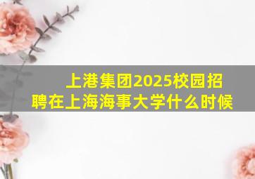 上港集团2025校园招聘在上海海事大学什么时候