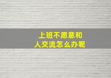 上班不愿意和人交流怎么办呢