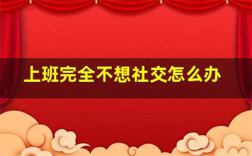 上班完全不想社交怎么办