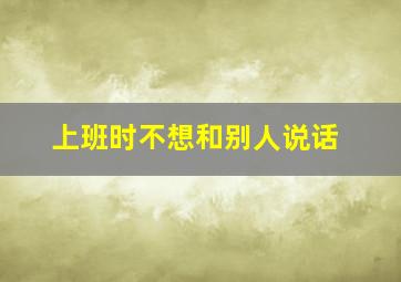 上班时不想和别人说话