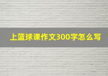 上篮球课作文300字怎么写