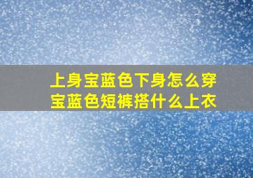 上身宝蓝色下身怎么穿宝蓝色短裤搭什么上衣