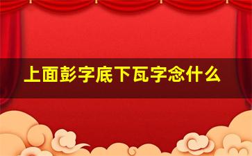 上面彭字底下瓦字念什么