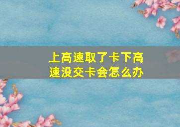 上高速取了卡下高速没交卡会怎么办