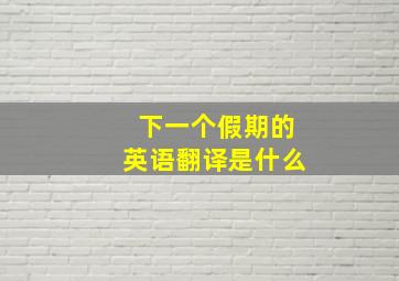 下一个假期的英语翻译是什么