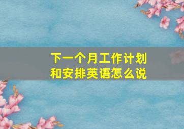 下一个月工作计划和安排英语怎么说