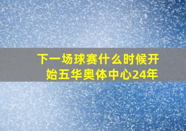 下一场球赛什么时候开始五华奥体中心24年