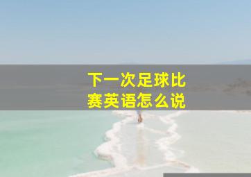 下一次足球比赛英语怎么说