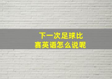 下一次足球比赛英语怎么说呢