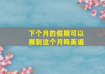 下个月的假期可以挪到这个月吗英语