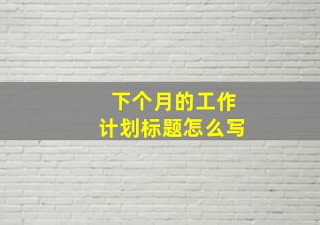 下个月的工作计划标题怎么写