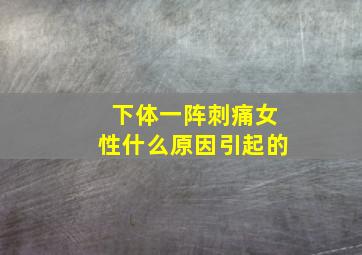 下体一阵刺痛女性什么原因引起的