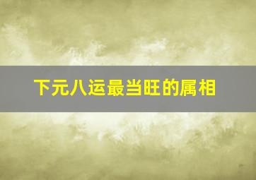 下元八运最当旺的属相