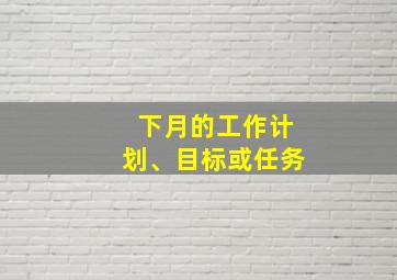 下月的工作计划、目标或任务