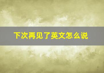 下次再见了英文怎么说