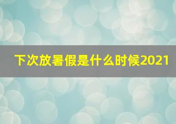 下次放暑假是什么时候2021