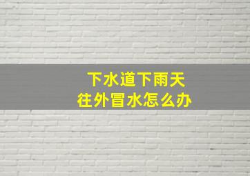 下水道下雨天往外冒水怎么办