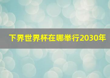 下界世界杯在哪举行2030年