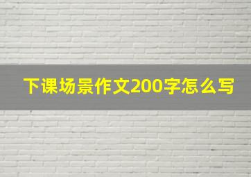 下课场景作文200字怎么写