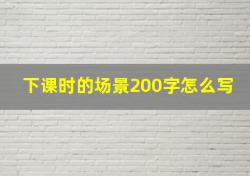 下课时的场景200字怎么写