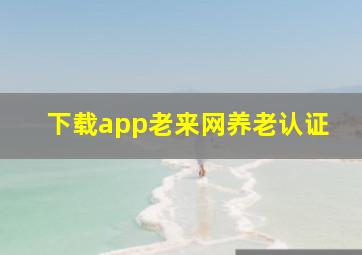 下载app老来网养老认证