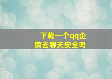 下载一个qq企鹅去聊天安全吗