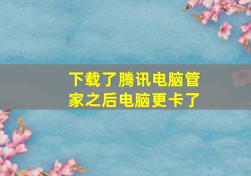 下载了腾讯电脑管家之后电脑更卡了