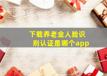 下载养老金人脸识别认证是哪个app