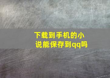 下载到手机的小说能保存到qq吗