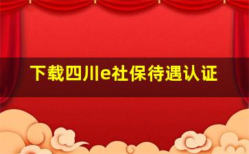 下载四川e社保待遇认证