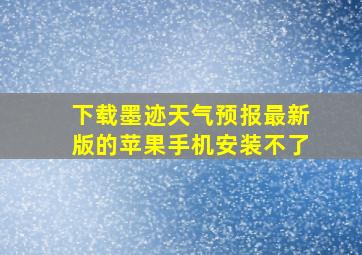 下载墨迹天气预报最新版的苹果手机安装不了