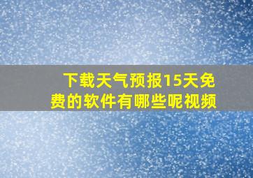 下载天气预报15天免费的软件有哪些呢视频