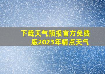 下载天气预报官方免费版2023年精点天气