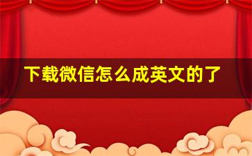 下载微信怎么成英文的了