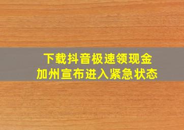 下载抖音极速领现金加州宣布进入紧急状态