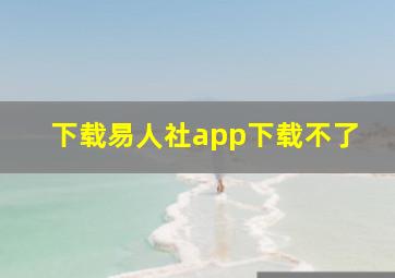 下载易人社app下载不了