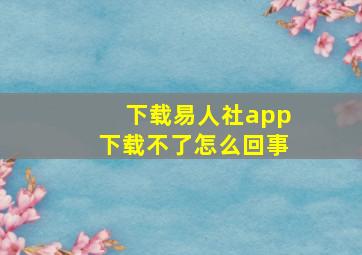 下载易人社app下载不了怎么回事