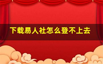 下载易人社怎么登不上去