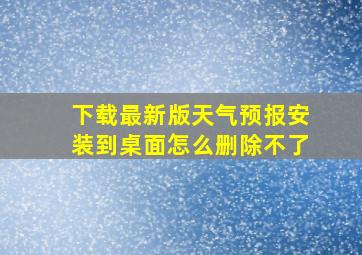 下载最新版天气预报安装到桌面怎么删除不了