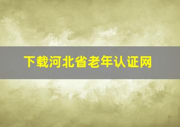 下载河北省老年认证网