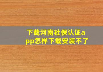 下载河南社保认证app怎样下载安装不了