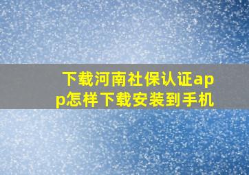 下载河南社保认证app怎样下载安装到手机