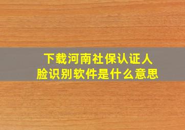 下载河南社保认证人脸识别软件是什么意思