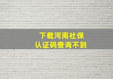 下载河南社保认证码查询不到