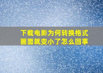 下载电影为何转换格式画面就变小了怎么回事