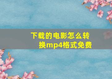 下载的电影怎么转换mp4格式免费