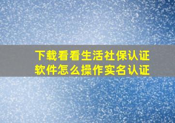 下载看看生活社保认证软件怎么操作实名认证